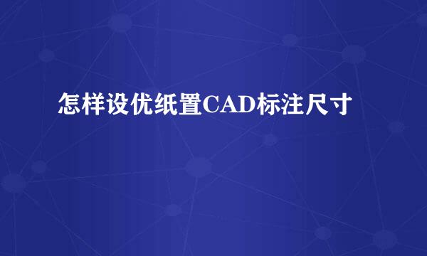 怎样设优纸置CAD标注尺寸