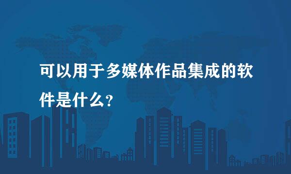 可以用于多媒体作品集成的软件是什么？