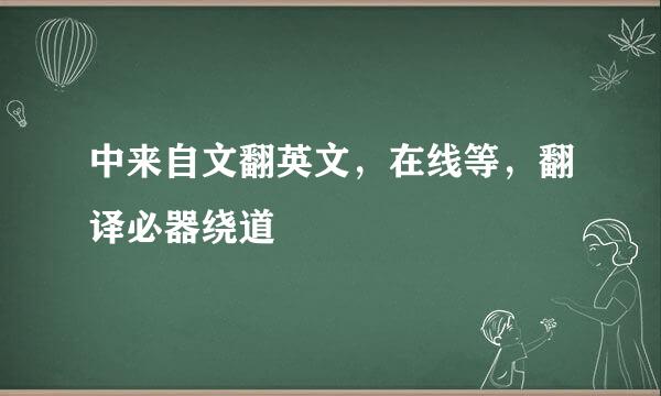 中来自文翻英文，在线等，翻译必器绕道