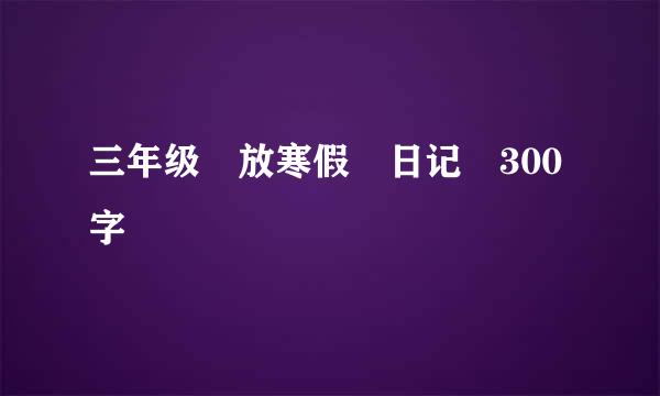 三年级 放寒假 日记 300字