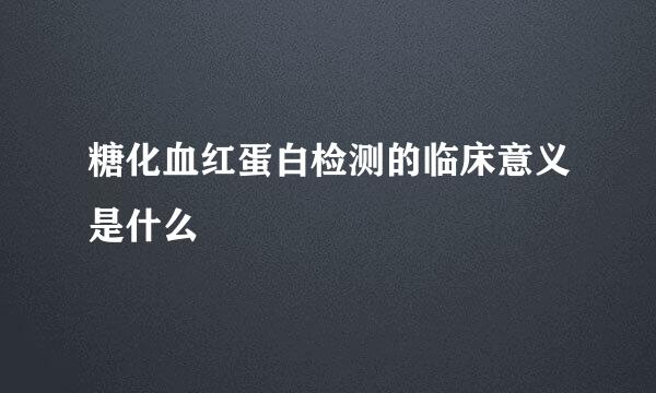 糖化血红蛋白检测的临床意义是什么