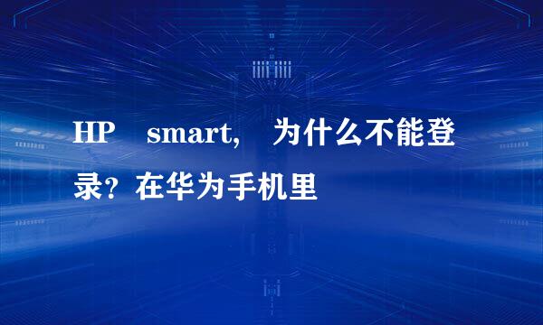 HP smart, 为什么不能登录？在华为手机里