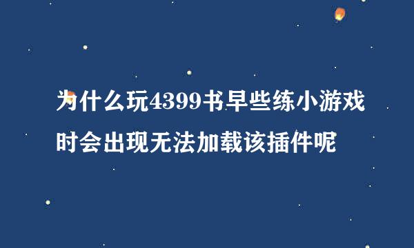 为什么玩4399书早些练小游戏时会出现无法加载该插件呢