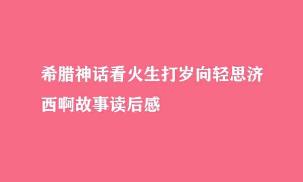 希腊神话看火生打岁向轻思济西啊故事读后感