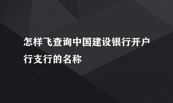 怎样飞查询中国建设银行开户行支行的名称