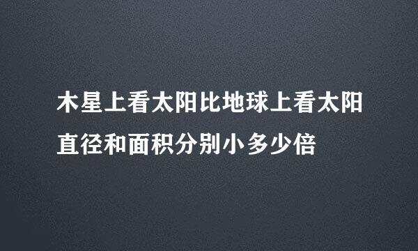 木星上看太阳比地球上看太阳直径和面积分别小多少倍