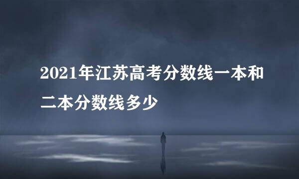 2021年江苏高考分数线一本和二本分数线多少