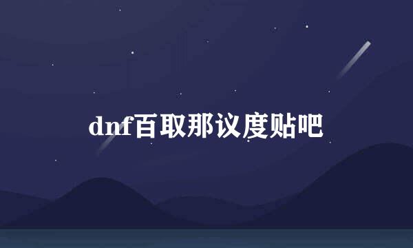 dnf百取那议度贴吧