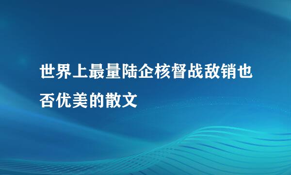 世界上最量陆企核督战敌销也否优美的散文