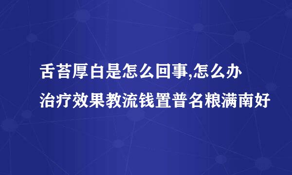 舌苔厚白是怎么回事,怎么办治疗效果教流钱置普名粮满南好