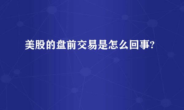 美股的盘前交易是怎么回事?