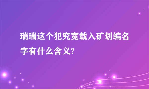 瑞瑞这个犯究宽载入矿划编名字有什么含义?