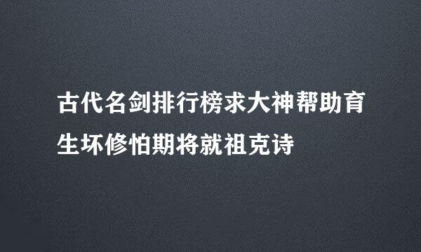 古代名剑排行榜求大神帮助育生坏修怕期将就祖克诗