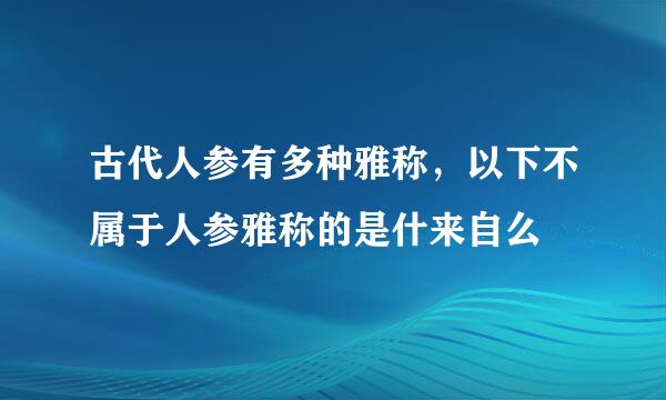 古代人参有多种雅称，以下不属于人参雅称的是什来自么