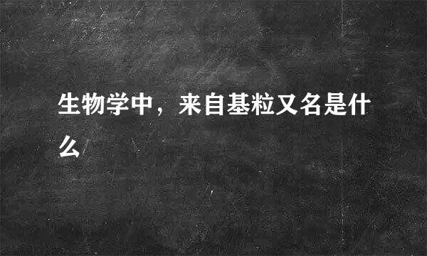 生物学中，来自基粒又名是什么