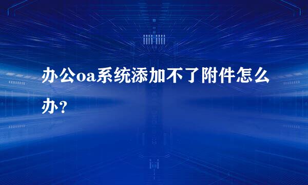 办公oa系统添加不了附件怎么办？