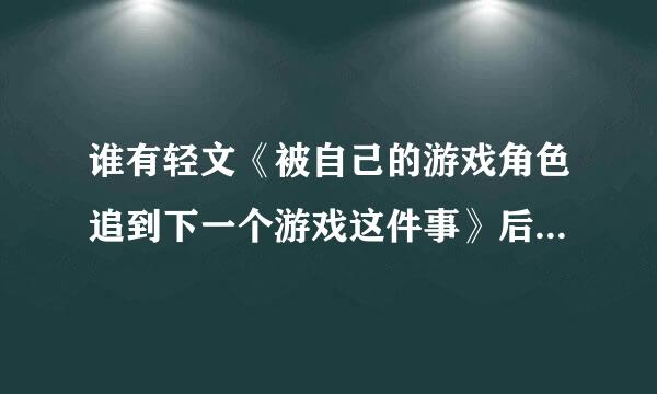 谁有轻文《被自己的游戏角色追到下一个游戏这件事》后面的付费章节，发我一下