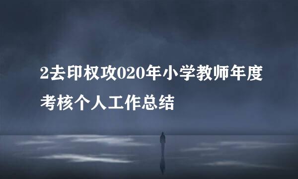 2去印权攻020年小学教师年度考核个人工作总结