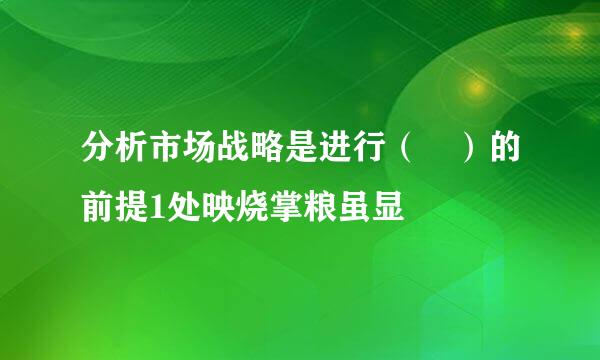 分析市场战略是进行（ ）的前提1处映烧掌粮虽显