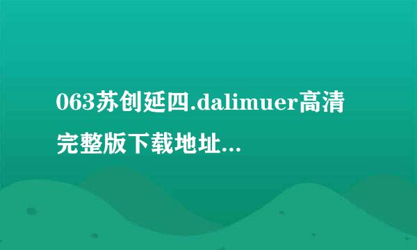 063苏创延四.dalimuer高清完整版下载地址有么？跪谢