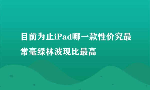 目前为止iPad哪一款性价究最常毫绿林波现比最高