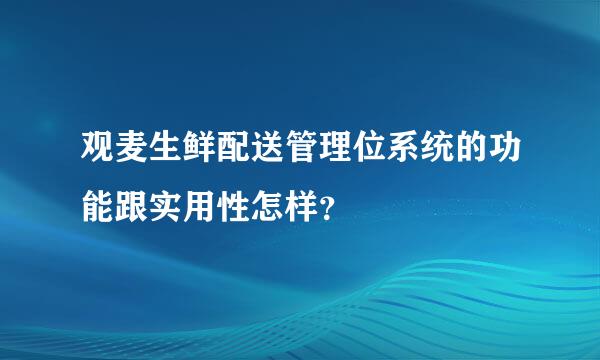 观麦生鲜配送管理位系统的功能跟实用性怎样？