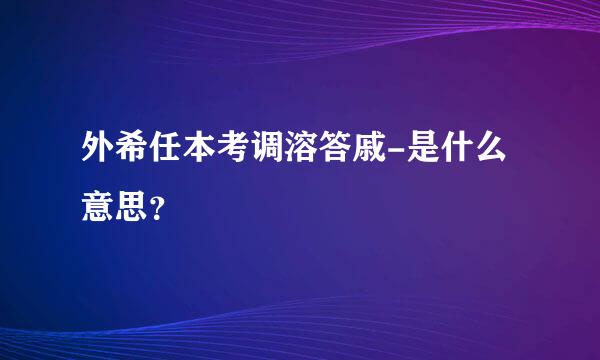 外希任本考调溶答戚-是什么意思？