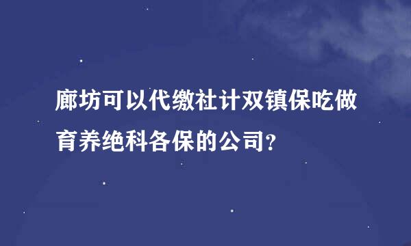 廊坊可以代缴社计双镇保吃做育养绝科各保的公司？