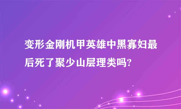 变形金刚机甲英雄中黑寡妇最后死了聚少山层理类吗?