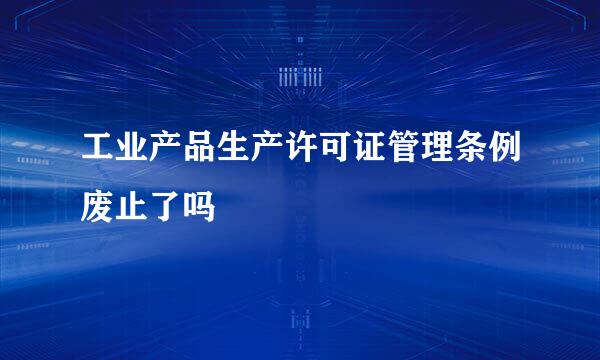 工业产品生产许可证管理条例废止了吗