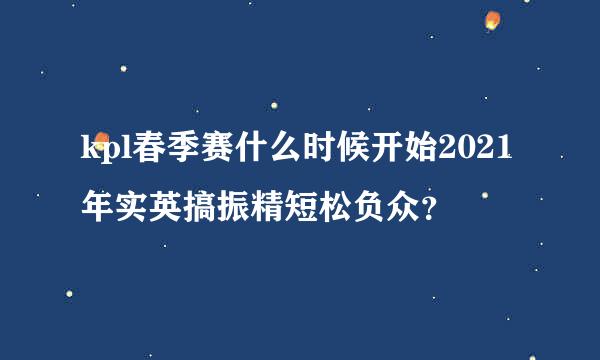 kpl春季赛什么时候开始2021年实英搞振精短松负众？