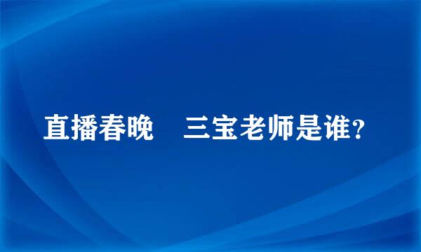 直播春晚 三宝老师是谁？