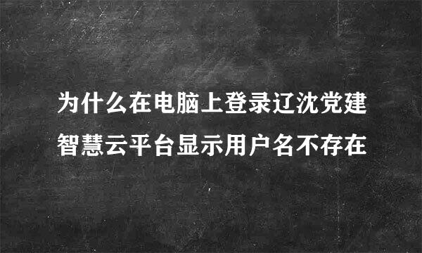 为什么在电脑上登录辽沈党建智慧云平台显示用户名不存在