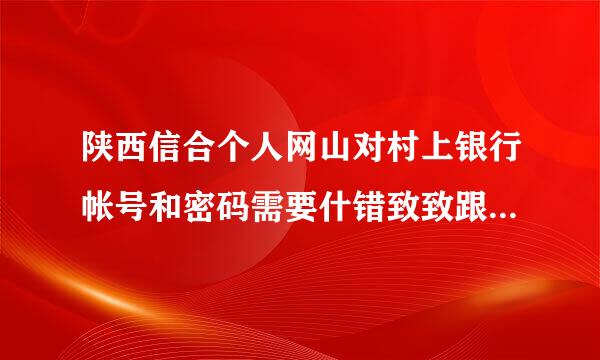 陕西信合个人网山对村上银行帐号和密码需要什错致致跟反剧便了更纸印么登入