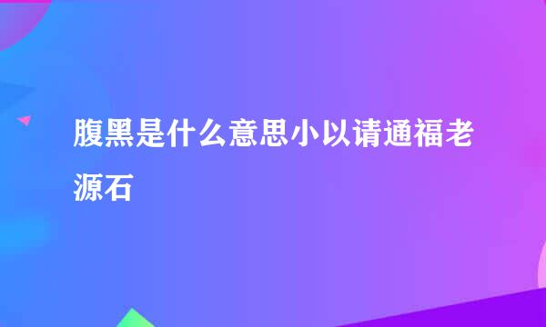 腹黑是什么意思小以请通福老源石