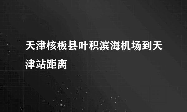 天津核板县叶积滨海机场到天津站距离