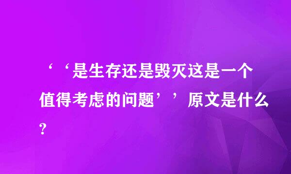 ‘‘是生存还是毁灭这是一个值得考虑的问题’’原文是什么?