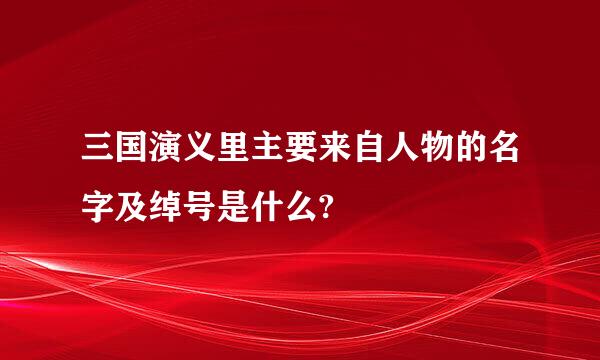 三国演义里主要来自人物的名字及绰号是什么?