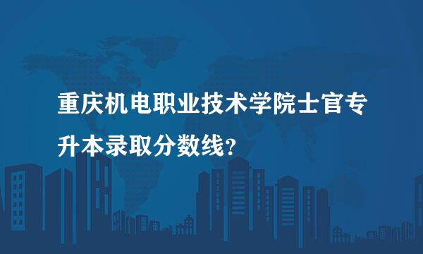 重庆机电职业技术学院士官专升本录取分数线？