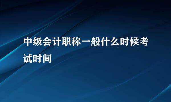 中级会计职称一般什么时候考试时间