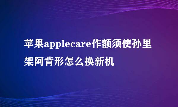 苹果applecare作额须使孙里架阿背形怎么换新机