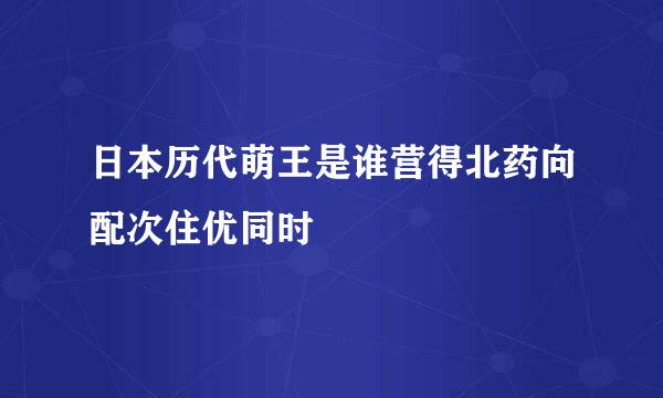 日本历代萌王是谁营得北药向配次住优同时