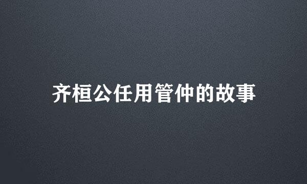 齐桓公任用管仲的故事