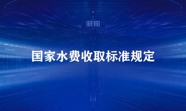 国家水费收取标准规定