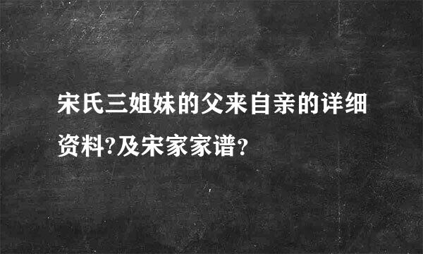 宋氏三姐妹的父来自亲的详细资料?及宋家家谱？