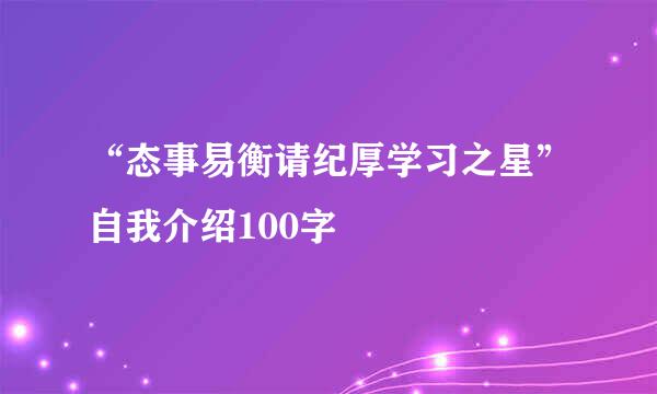 “态事易衡请纪厚学习之星”自我介绍100字