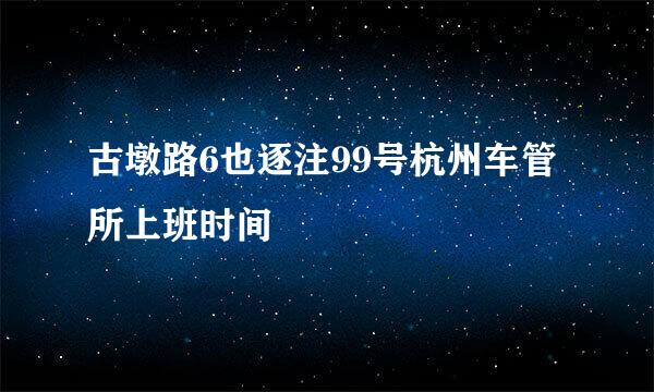 古墩路6也逐注99号杭州车管所上班时间