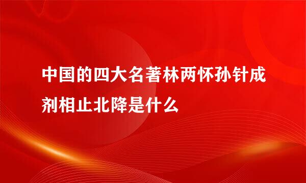 中国的四大名著林两怀孙针成剂相止北降是什么