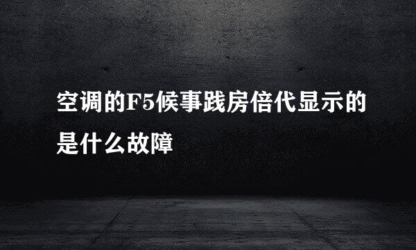 空调的F5候事践房倍代显示的是什么故障