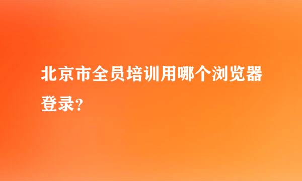 北京市全员培训用哪个浏览器登录？